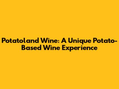 Potatoland Wine: A Unique Potato-Based Wine Experience