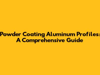 Powder Coating Aluminum Profiles: A Comprehensive Guide