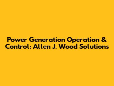 Power Generation Operation & Control: Allen J. Wood Solutions