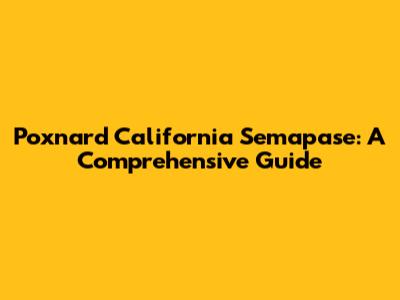 Poxnard California Semapase: A Comprehensive Guide