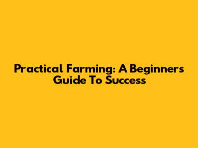 Practical Farming: A Beginner's Guide To Success