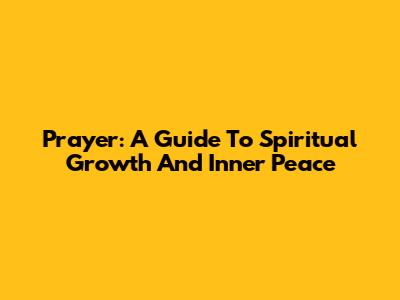 Prayer: A Guide To Spiritual Growth And Inner Peace