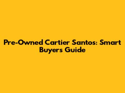 Pre-Owned Cartier Santos: Smart Buyer's Guide