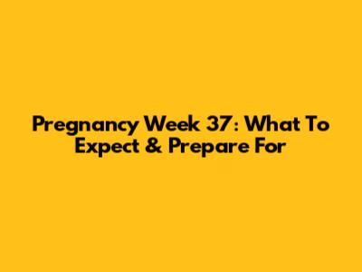 Pregnancy Week 37: What To Expect & Prepare For