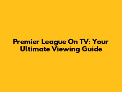 Premier League On TV: Your Ultimate Viewing Guide