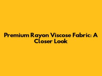 Premium Rayon Viscose Fabric: A Closer Look