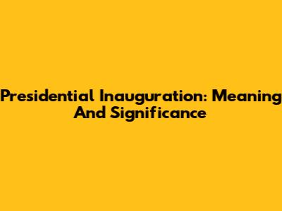 Presidential Inauguration: Meaning And Significance