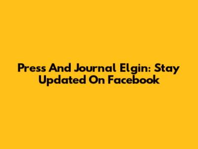 Press And Journal Elgin: Stay Updated On Facebook