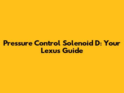 Pressure Control Solenoid D: Your Lexus Guide
