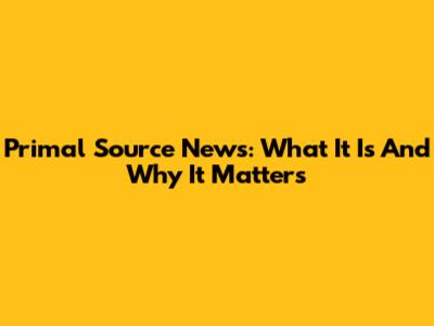Primal Source News: What It Is And Why It Matters
