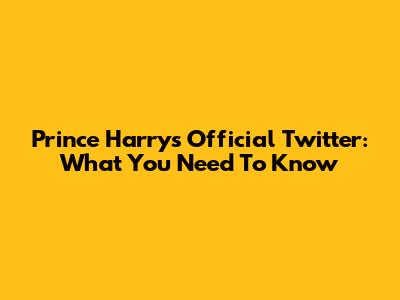 Prince Harry's Official Twitter: What You Need To Know