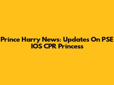 Prince Harry News:  Updates On PSE IOS CPR Princess