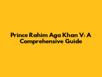 Prince Rahim Aga Khan V: A Comprehensive Guide