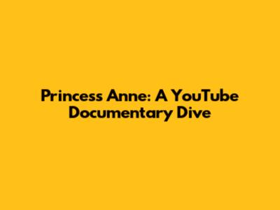 Princess Anne: A YouTube Documentary Dive