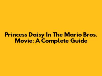 Princess Daisy In The Mario Bros. Movie: A Complete Guide