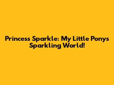 Princess Sparkle: My Little Pony's Sparkling World!