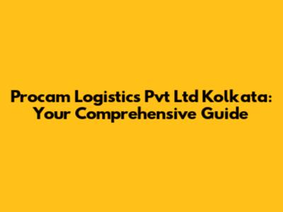 Procam Logistics Pvt Ltd Kolkata: Your Comprehensive Guide