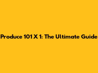Produce 101 X 1: The Ultimate Guide