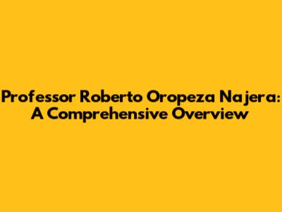 Professor Roberto Oropeza Najera: A Comprehensive Overview