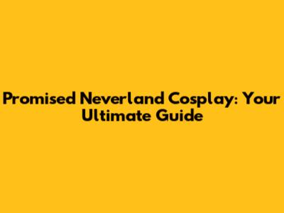 Promised Neverland Cosplay: Your Ultimate Guide