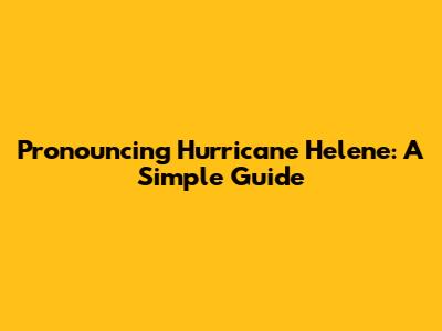 Pronouncing Hurricane Helene: A Simple Guide