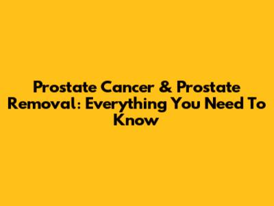 Prostate Cancer & Prostate Removal: Everything You Need To Know