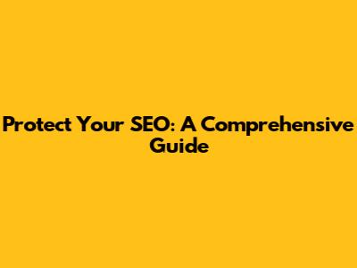 Protect Your SEO: A Comprehensive Guide