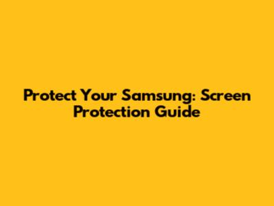 Protect Your Samsung: Screen Protection Guide