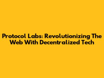 Protocol Labs: Revolutionizing The Web With Decentralized Tech