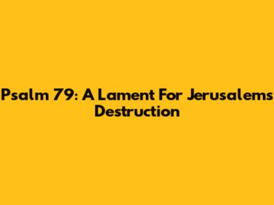 Psalm 79: A Lament For Jerusalem's Destruction
