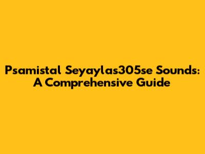 Psamistal Seyaylas305se Sounds: A Comprehensive Guide