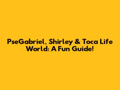 PseGabriel, Shirley & Toca Life World: A Fun Guide!