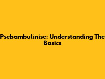 Psebambulinise: Understanding The Basics