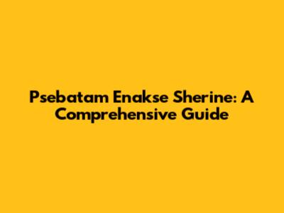 Psebatam Enakse Sherine: A Comprehensive Guide