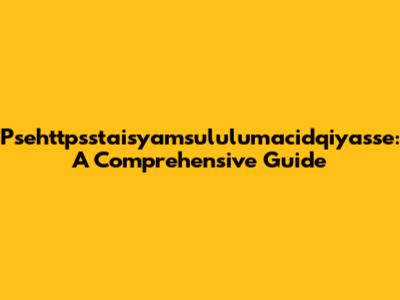 Psehttpsstaisyamsululumacidqiyasse: A Comprehensive Guide