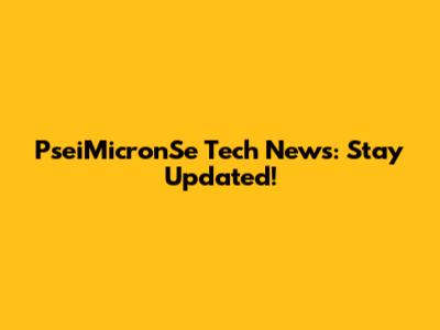 PseiMicronSe Tech News: Stay Updated!