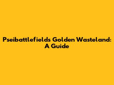 Pseibattlefields Golden Wasteland: A Guide
