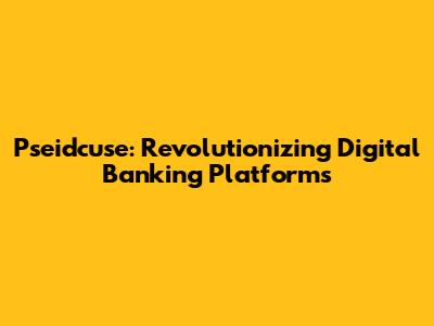 Pseidcuse: Revolutionizing Digital Banking Platforms