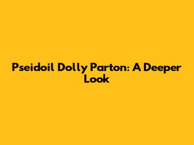 Pseidoil Dolly Parton: A Deeper Look