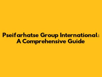 Pseifarhatse Group International: A Comprehensive Guide