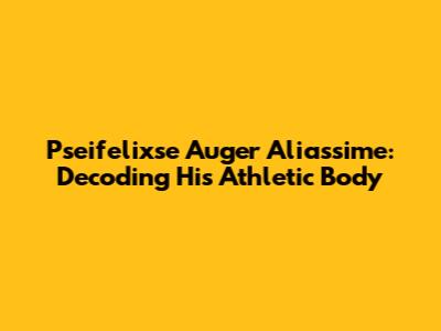 Pseifelixse Auger Aliassime: Decoding His Athletic Body
