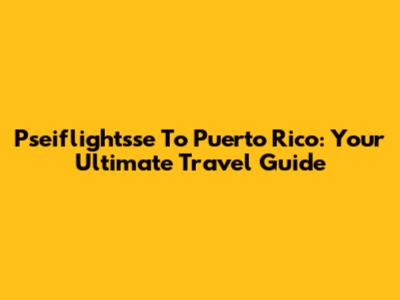 Pseiflightsse To Puerto Rico: Your Ultimate Travel Guide