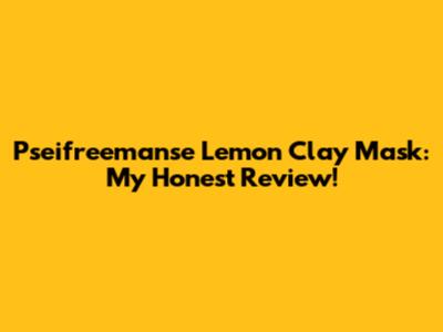 Pseifreemanse Lemon Clay Mask: My Honest Review!
