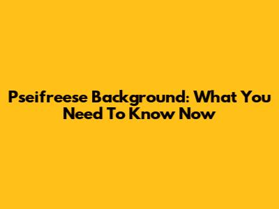Pseifreese Background: What You Need To Know Now