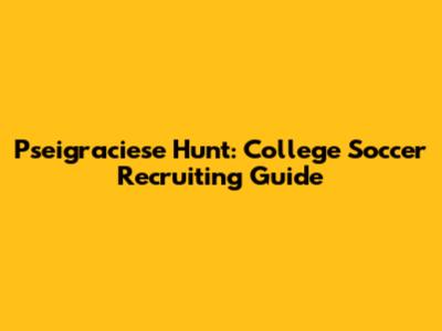 Pseigraciese Hunt: College Soccer Recruiting Guide