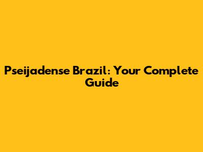 Pseijadense Brazil: Your Complete Guide