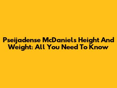Pseijadense McDaniel's Height And Weight: All You Need To Know