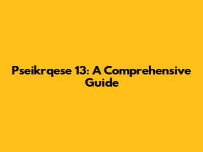 Pseikrqese 13: A Comprehensive Guide