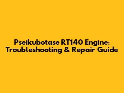 Pseikubotase RT140 Engine: Troubleshooting & Repair Guide