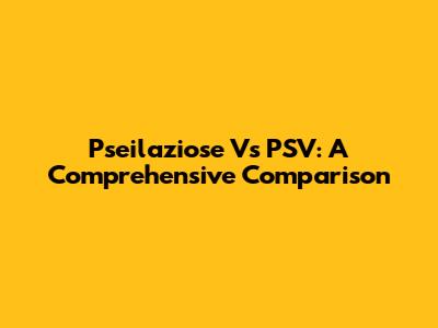 Pseilaziose Vs PSV: A Comprehensive Comparison